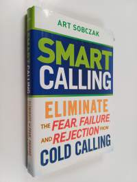 Smart Calling - Eliminate the Fear, Failure, and Rejection From Cold Calling