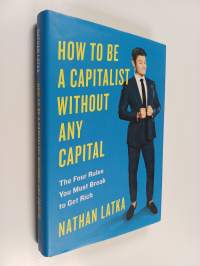 How to be a capitalist without any capital : the four rules you must break to get rich