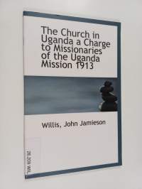 The church in Uganda : a charge to missionaries of the Uganda mission 1913 - Charge to missionaries of the Uganda mission 1913
