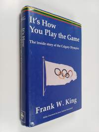 It&#039;s How You Play the Game : The Inside Story of the Calgary Olympics (signeerattu)