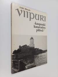 Viipuri - kaupunki kanavatien päässä : kuvakertomus Saimaan kanavan ja Viipurin kaupungin menneisyydestä ja nykyisyydestä