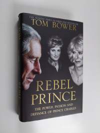 Rebel prince : the power, passion and defiance of Prince Charles - Power, passion and defiance of Prince Charles - the explosive biography, as seen in the Daily Mail