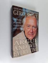 How to Argue and Win Every Time - At Home, at Work, in Court, Everywhere, Every Day