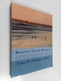Recovery Coach Mastery : A strengths based support system for Recovery Coaches working in aftercare recovery programs