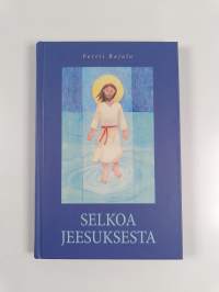 Selkoa Jeesuksesta : Jeesuksen elämä ja opetukset selkosuomeksi