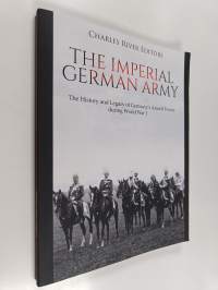 The Imperial German Army: The History and Legacy of Germany&#039;s Armed Forces During World War I