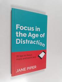 Focus in the Age of Distraction - 35 Tips to Focus More and Work Less