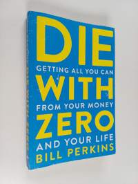 Die with zero : getting all you can from your money and your life : Getting all you can from your money and your life