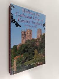 Walking the Cathedral Cities of Eastern England : Twenty-eight Original Walks and Tours Around the Cathedrals and Cathedral Cities of Eastern England