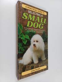 A Practical guide to selecting a small dog : An illustrated guide to help you to choose the most suitable small dog for you and your home from over 80 internation...