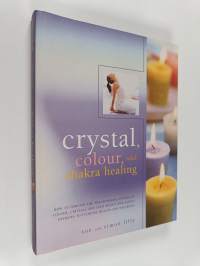 Crystal, Colour and Chakra Healing : How to Harness the Transforming Powers of Colour, Crystals and Your Body&#039;s Own Subtle Energies to Increase Your Health and We...