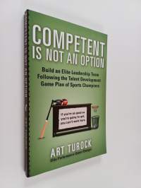 Competent Is Not an Option : Build an Elite Leadership Team Following the Talent Development Game Plan of Sports Champions