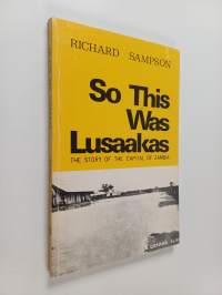 So this was Lusaakas : the story of the Capital of Zambia to 1964