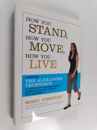 How you stand, how you move, how you live : learning the Alexander technique to explore your mind-body connection and achieve self-mastery