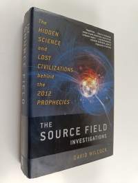 The Source Field Investigations : The Hidden Science and Lost Civilizations Behind the 2012 Prophecies