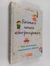 Баловать нельзя контролировать - как воспитать счастливого ребенка
