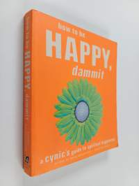 How to Be Happy, Dammit - A Cynic's Guide to Spiritual Happiness