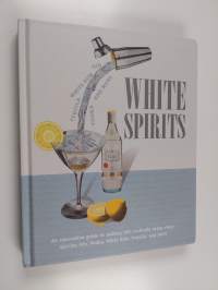 White Spirits - An innovative, cost-effective guide to making 100 cocktails using clear spirits: Gin, Vodka, White Rum, Tequila, and more