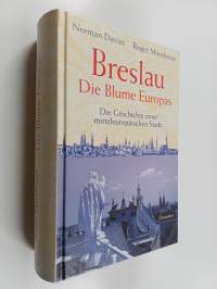 Breslau - die Blume Europas - die Geschichte einer mitteleuropäischen Stadt