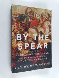 By the Spear - Philip II, Alexander the Great, and the Rise and Fall of the Macedonian Empire