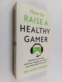 How to Raise a Healthy Gamer - End Power Struggles, Break Bad Screen Habits and Transform Your Relationship with Your Kids