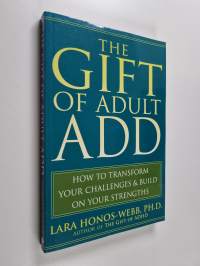 The Gift of Adult ADD : How to Transform Your Challenges and Build on Your Strengths