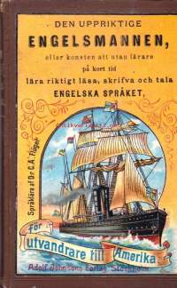 Den uppriktige Engelsmannen, eller konsten att utan lärare på kort tid lära riktigt läsa, skrifva och tala Engelska Språket. 1893. För utvandrare till Amerika.